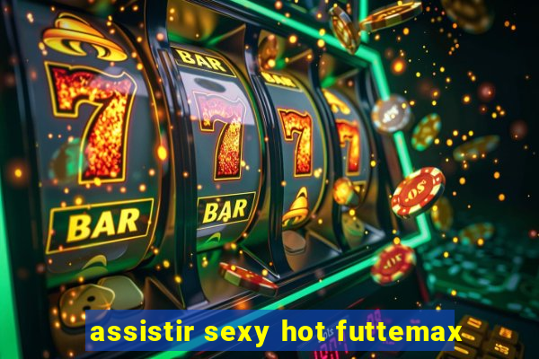 assistir sexy hot futtemax